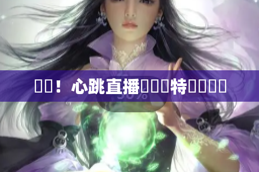 驚艷！心跳直播帶來獨特視覺體驗