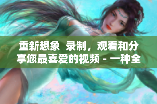 重新想象  录制，观看和分享您最喜爱的视频 - 一种全新的视频体验