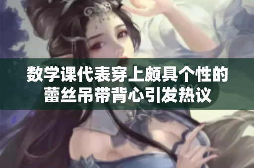 数学课代表穿上颇具个性的蕾丝吊带背心引发热议