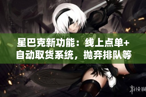星巴克新功能：线上点单+自动取货系统，抛弃排队等待