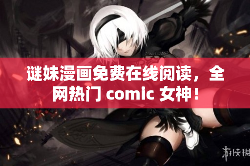 谜妹漫画免费在线阅读，全网热门 comic 女神！