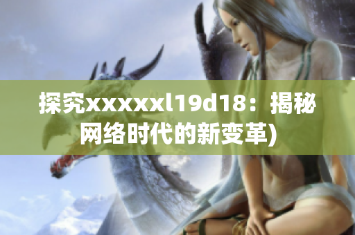 探究xxxxxl19d18：揭秘网络时代的新变革)