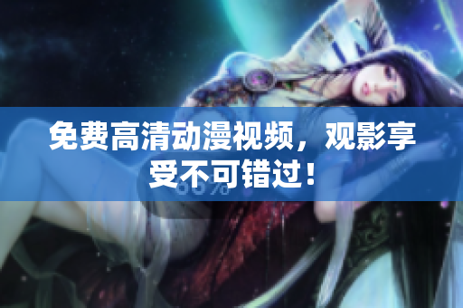 免费高清动漫视频，观影享受不可错过！