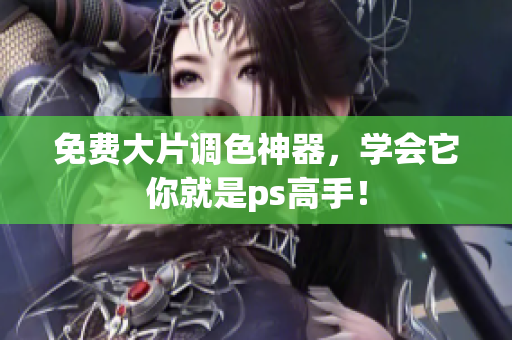 免费大片调色神器，学会它你就是ps高手！