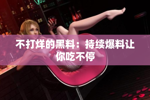 不打烊的黑料：持续爆料让你吃不停