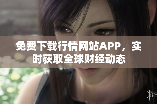 免费下载行情网站APP，实时获取全球财经动态