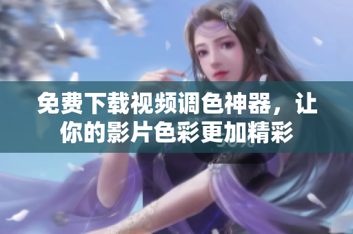免费下载视频调色神器，让你的影片色彩更加精彩