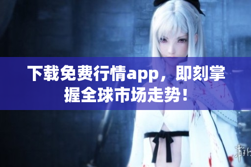 下载免费行情app，即刻掌握全球市场走势！