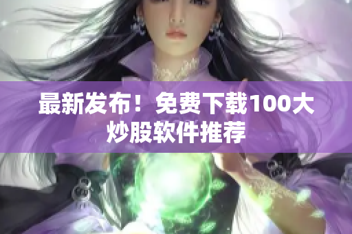 最新发布！免费下载100大炒股软件推荐