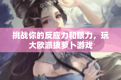 挑战你的反应力和眼力，玩大欧派拔萝卜游戏