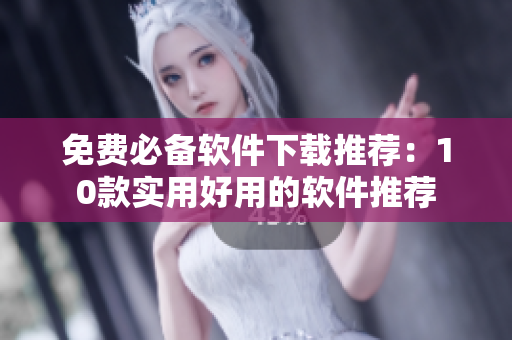 免费必备软件下载推荐：10款实用好用的软件推荐