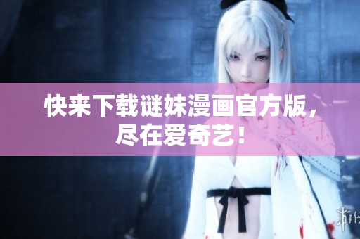 快来下载谜妹漫画官方版，尽在爱奇艺！