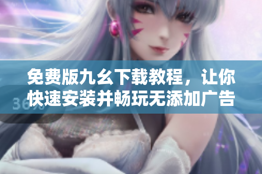 免费版九幺下载教程，让你快速安装并畅玩无添加广告