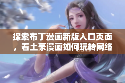 探索布丁漫画新版入口页面，看土豪漫画如何玩转网络文化