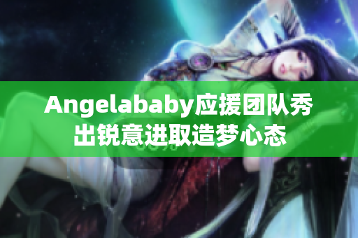 Angelababy应援团队秀出锐意进取造梦心态