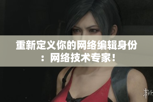重新定义你的网络编辑身份：网络技术专家！