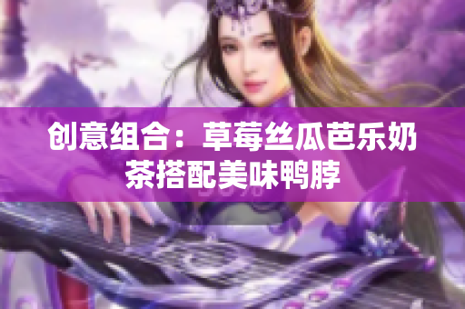 创意组合：草莓丝瓜芭乐奶茶搭配美味鸭脖