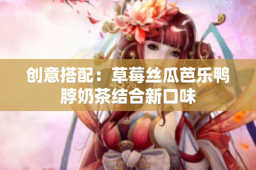创意搭配：草莓丝瓜芭乐鸭脖奶茶结合新口味