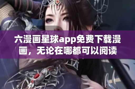 六漫画星球app免费下载漫画，无论在哪都可以阅读