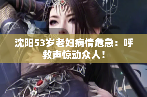 沈阳53岁老妇病情危急：呼救声惊动众人！