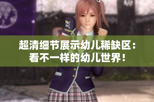 超清细节展示幼儿稀缺区：看不一样的幼儿世界！