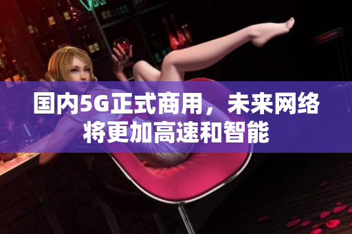 国内5G正式商用，未来网络将更加高速和智能