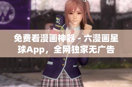 免费看漫画神器 - 六漫画星球App，全网独家无广告