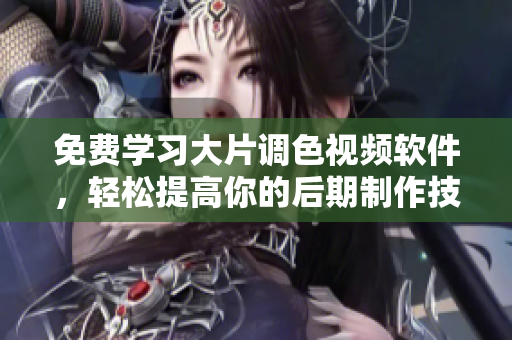 免费学习大片调色视频软件，轻松提高你的后期制作技能！