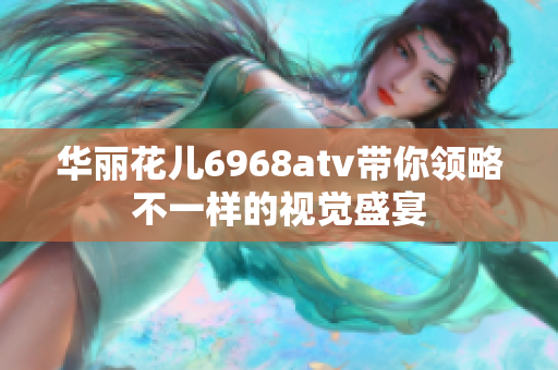 华丽花儿6968atv带你领略不一样的视觉盛宴