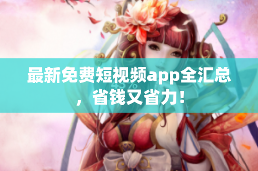 最新免费短视频app全汇总，省钱又省力！