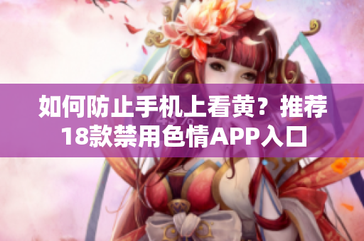 如何防止手机上看黄？推荐18款禁用色情APP入口