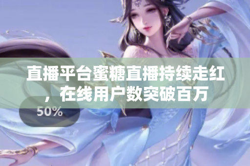 直播平台蜜糖直播持续走红，在线用户数突破百万
