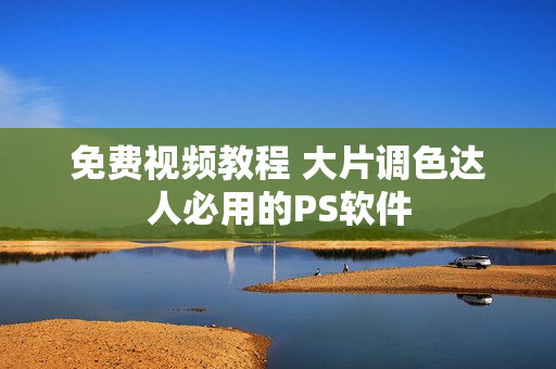 免费视频教程 大片调色达人必用的PS软件