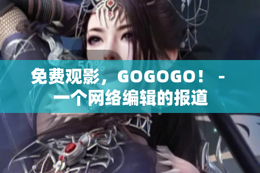 免费观影，GOGOGO！ - 一个网络编辑的报道