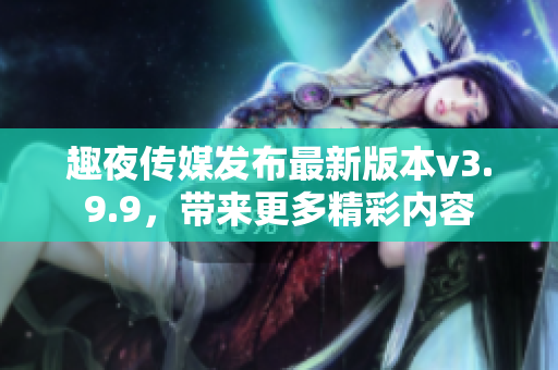 趣夜传媒发布最新版本v3.9.9，带来更多精彩内容