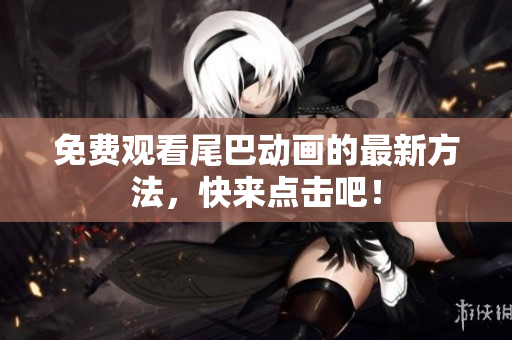 免费观看尾巴动画的最新方法，快来点击吧！
