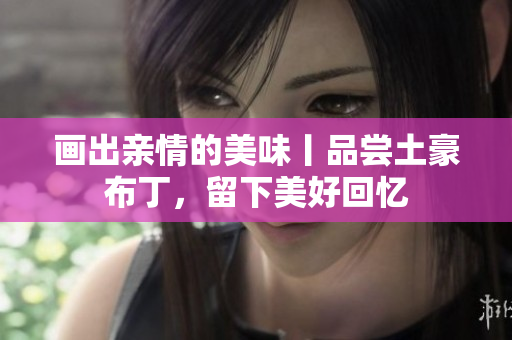 画出亲情的美味丨品尝土豪布丁，留下美好回忆
