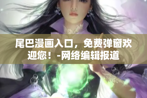 尾巴漫画入口，免费弹窗欢迎您！-网络编辑报道