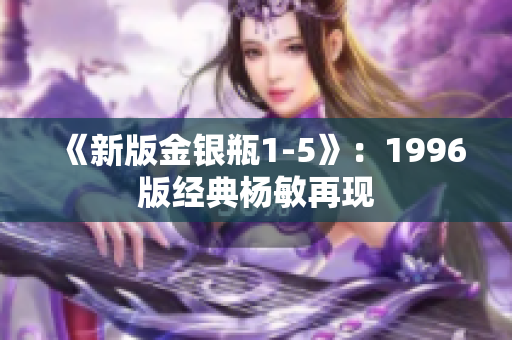 《新版金银瓶1-5》：1996版经典杨敏再现