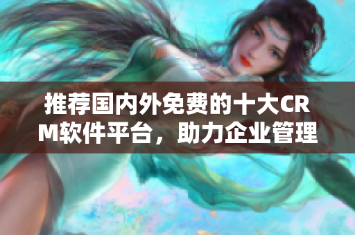 推荐国内外免费的十大CRM软件平台，助力企业管理营销！