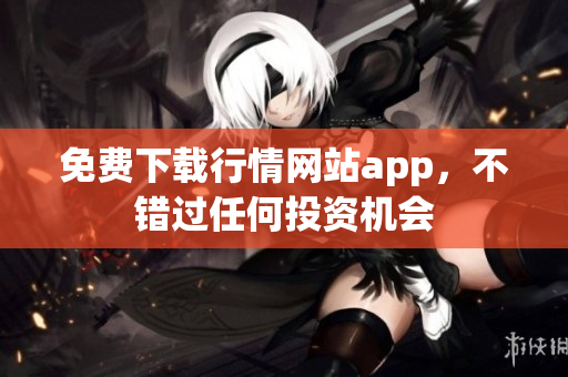 免费下载行情网站app，不错过任何投资机会