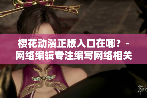 樱花动漫正版入口在哪？-网络编辑专注编写网络相关文章
