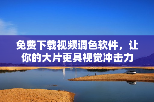 免费下载视频调色软件，让你的大片更具视觉冲击力
