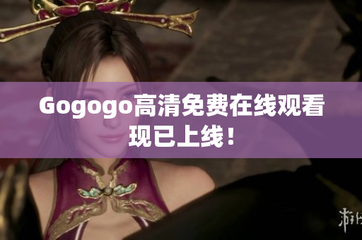 Gogogo高清免费在线观看现已上线！