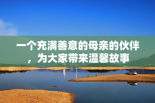 一个充满善意的母亲的伙伴，为大家带来温馨故事