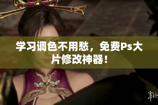 学习调色不用愁，免费Ps大片修改神器！