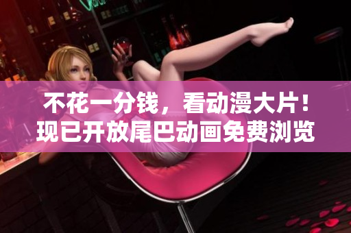 不花一分钱，看动漫大片！现已开放尾巴动画免费浏览