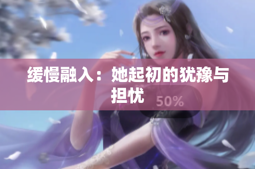 缓慢融入：她起初的犹豫与担忧
