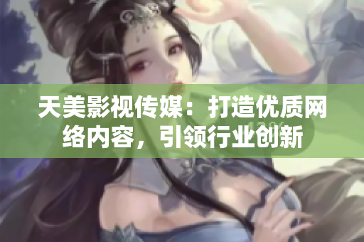 天美影视传媒：打造优质网络内容，引领行业创新