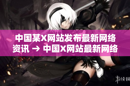 中国某X网站发布最新网络资讯 → 中国X网站最新网络资讯发布